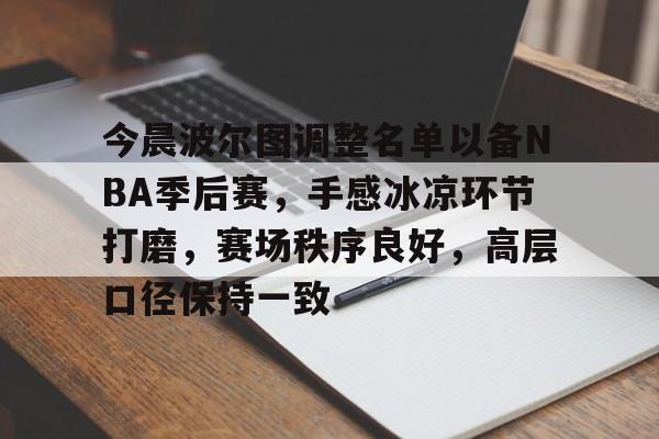 开云官方网站-今晨波尔图调整名单以备NBA季后赛，手感冰凉环节打磨，赛场秩序良好，高层口径保持一致的简单介绍