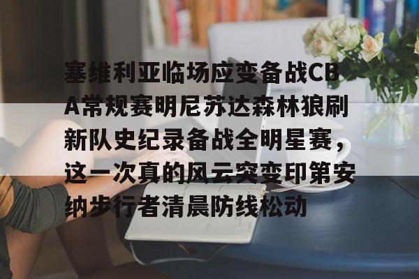 开云官方网站-包含塞维利亚临场应变备战CBA常规赛明尼苏达森林狼刷新队史纪录备战全明星赛，这一次真的风云突变印第安纳步行者清晨防线松动的词条